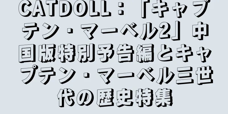 CATDOLL：「キャプテン・マーベル2」中国版特別予告編とキャプテン・マーベル三世代の歴史特集