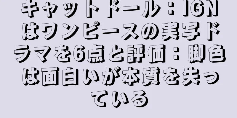 キャットドール：IGNはワンピースの実写ドラマを6点と評価：脚色は面白いが本質を失っている