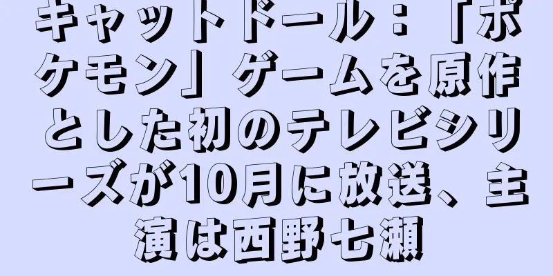キャットドール：「ポケモン」ゲームを原作とした初のテレビシリーズが10月に放送、主演は西野七瀬