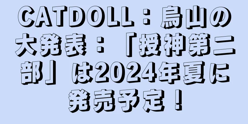 CATDOLL：烏山の大発表：「授神第二部」は2024年夏に発売予定！