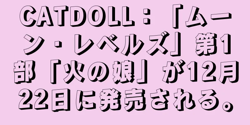 CATDOLL：「ムーン・レベルズ」第1部「火の娘」が12月22日に発売される。