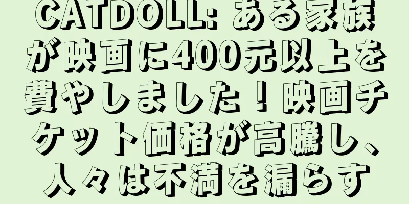 CATDOLL: ある家族が映画に400元以上を費やしました！映画チケット価格が高騰し、人々は不満を漏らす