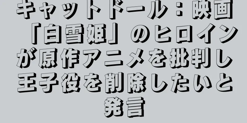 キャットドール：映画「白雪姫」のヒロインが原作アニメを批判し王子役を削除したいと発言
