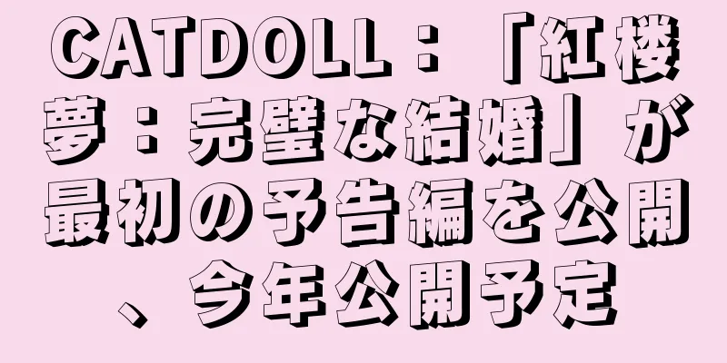 CATDOLL：「紅楼夢：完璧な結婚」が最初の予告編を公開、今年公開予定