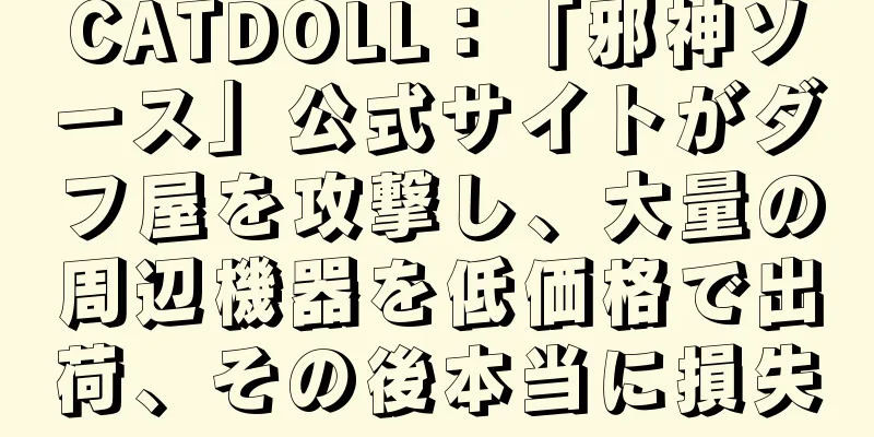 CATDOLL：「邪神ソース」公式サイトがダフ屋を攻撃し、大量の周辺機器を低価格で出荷、その後本当に損失