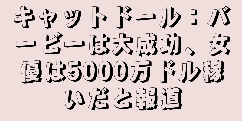 キャットドール：バービーは大成功、女優は5000万ドル稼いだと報道