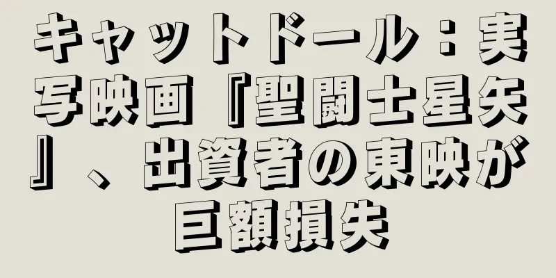 キャットドール：実写映画『聖闘士星矢』、出資者の東映が巨額損失