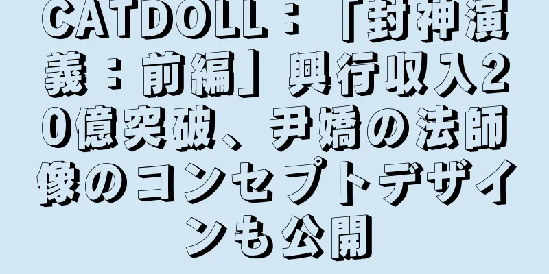 CATDOLL：「封神演義：前編」興行収入20億突破、尹嬌の法師像のコンセプトデザインも公開