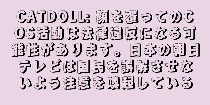 CATDOLL: 顔を覆ってのCOS活動は法律違反になる可能性があります。日本の朝日テレビは国民を誤解させないよう注意を喚起している