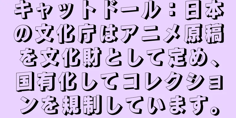 キャットドール：日本の文化庁はアニメ原稿を文化財として定め、国有化してコレクションを規制しています。