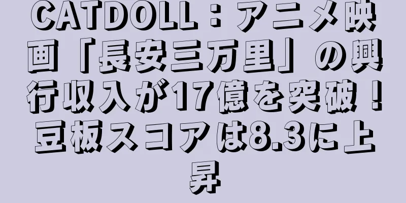 CATDOLL：アニメ映画「長安三万里」の興行収入が17億を突破！豆板スコアは8.3に上昇
