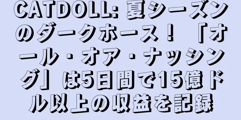 CATDOLL: 夏シーズンのダークホース！ 「オール・オア・ナッシング」は5日間で15億ドル以上の収益を記録