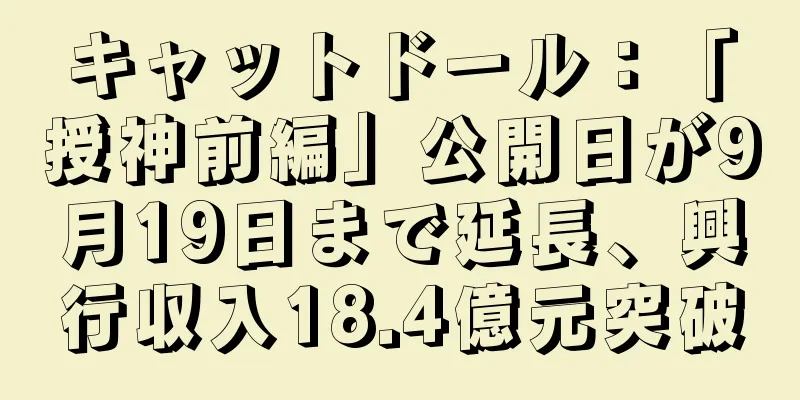 キャットドール：「授神前編」公開日が9月19日まで延長、興行収入18.4億元突破
