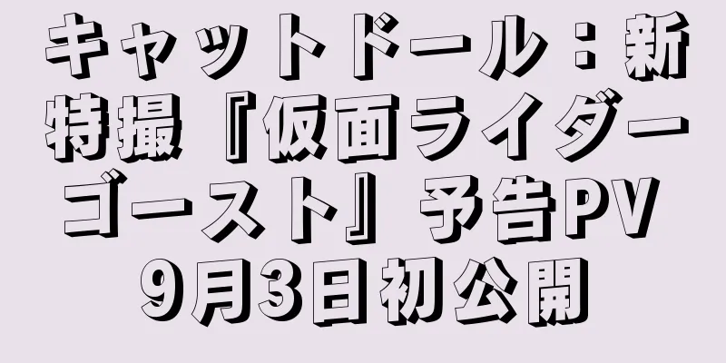キャットドール：新特撮『仮面ライダーゴースト』予告PV 9月3日初公開