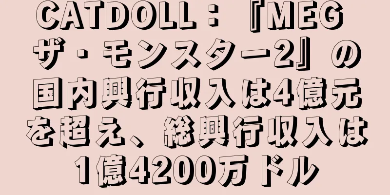 CATDOLL：『MEG ザ・モンスター2』の国内興行収入は4億元を超え、総興行収入は1億4200万ドル