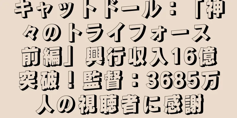 キャットドール：「神々のトライフォース 前編」興行収入16億突破！監督：3685万人の視聴者に感謝