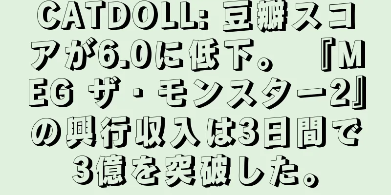 CATDOLL: 豆瓣スコアが6.0に低下。 『MEG ザ・モンスター2』の興行収入は3日間で3億を突破した。