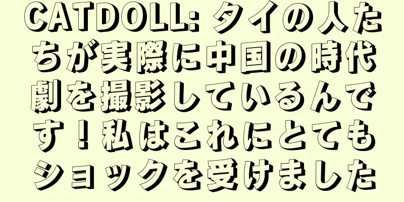 CATDOLL: タイの人たちが実際に中国の時代劇を撮影しているんです！私はこれにとてもショックを受けました