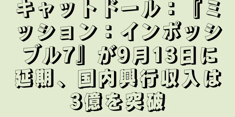 キャットドール：『ミッション：インポッシブル7』が9月13日に延期、国内興行収入は3億を突破
