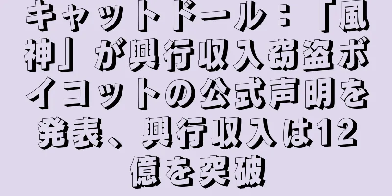 キャットドール：「風神」が興行収入窃盗ボイコットの公式声明を発表、興行収入は12億を突破