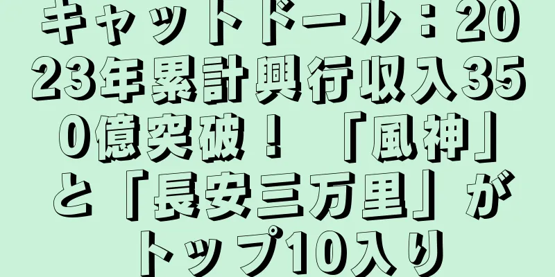 キャットドール：2023年累計興行収入350億突破！ 「風神」と「長安三万里」がトップ10入り
