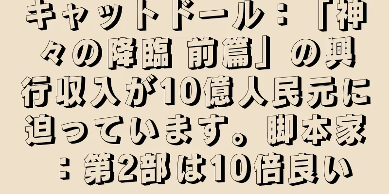 キャットドール：「神々の降臨 前篇」の興行収入が10億人民元に迫っています。脚本家：第2部は10倍良い