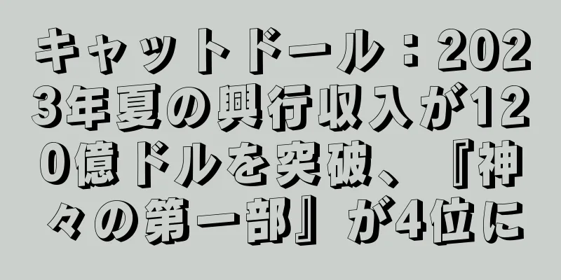 キャットドール：2023年夏の興行収入が120億ドルを突破、『神々の第一部』が4位に