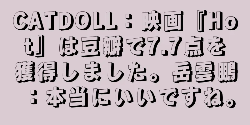 CATDOLL：映画『Hot』は豆瓣で7.7点を獲得しました。岳雲鵬：本当にいいですね。