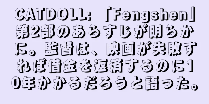 CATDOLL: 「Fengshen」第2部のあらすじが明らかに。監督は、映画が失敗すれば借金を返済するのに10年かかるだろうと語った。