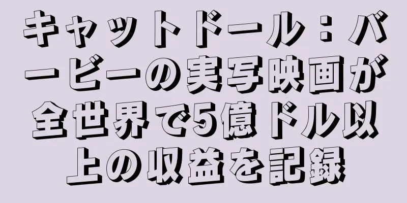 キャットドール：バービーの実写映画が全世界で5億ドル以上の収益を記録