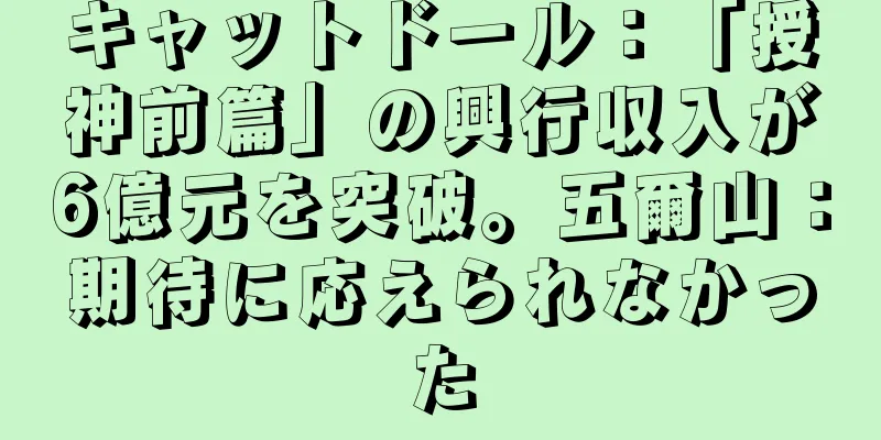 キャットドール：「授神前篇」の興行収入が6億元を突破。五爾山：期待に応えられなかった