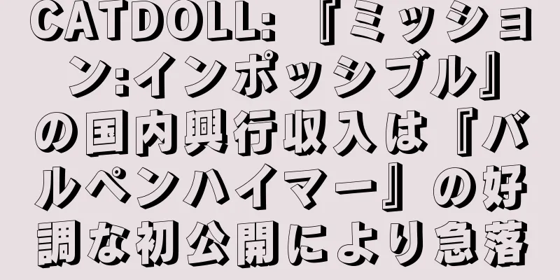 CATDOLL: 『ミッション:インポッシブル』の国内興行収入は『バルペンハイマー』の好調な初公開により急落