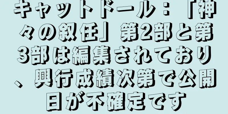 キャットドール：「神々の叙任」第2部と第3部は編集されており、興行成績次第で公開日が不確定です