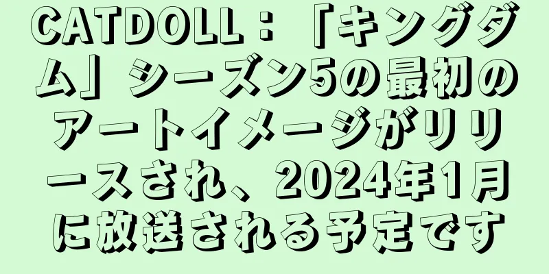 CATDOLL：「キングダム」シーズン5の最初のアートイメージがリリースされ、2024年1月に放送される予定です
