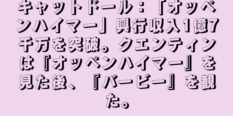 キャットドール：「オッペンハイマー」興行収入1億7千万を突破。クエンティンは『オッペンハイマー』を見た後、『バービー』を観た。