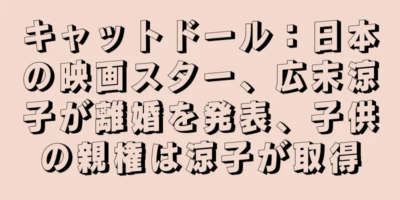 キャットドール：日本の映画スター、広末涼子が離婚を発表、子供の親権は涼子が取得