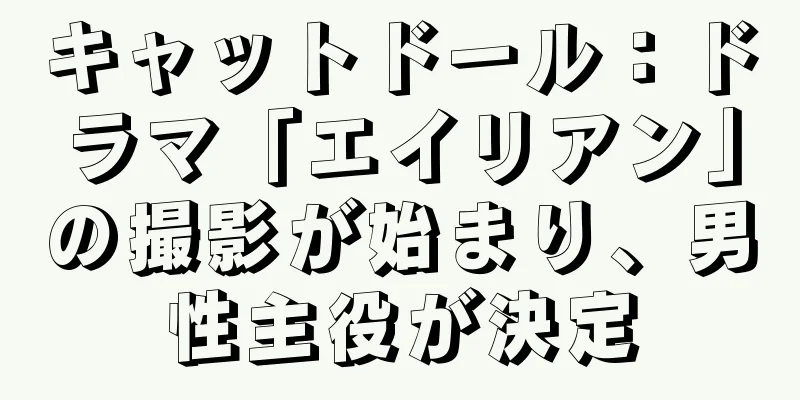 キャットドール：ドラマ「エイリアン」の撮影が始まり、男性主役が決定