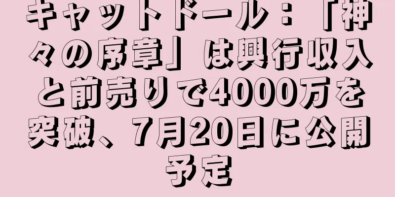 キャットドール：「神々の序章」は興行収入と前売りで4000万を突破、7月20日に公開予定