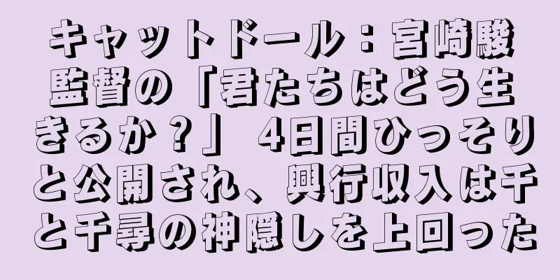 キャットドール：宮崎駿監督の「君たちはどう生きるか？」 4日間ひっそりと公開され、興行収入は千と千尋の神隠しを上回った