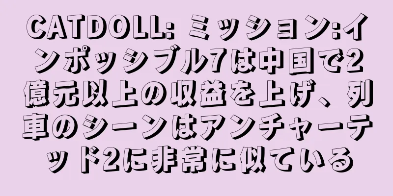 CATDOLL: ミッション:インポッシブル7は中国で2億元以上の収益を上げ、列車のシーンはアンチャーテッド2に非常に似ている