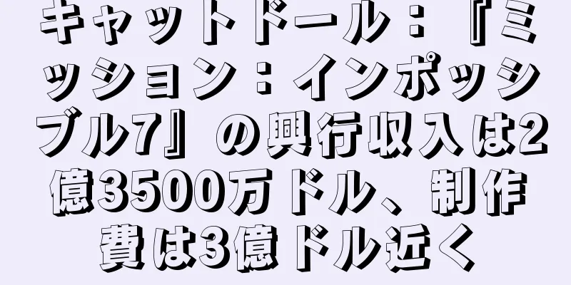 キャットドール：『ミッション：インポッシブル7』の興行収入は2億3500万ドル、制作費は3億ドル近く