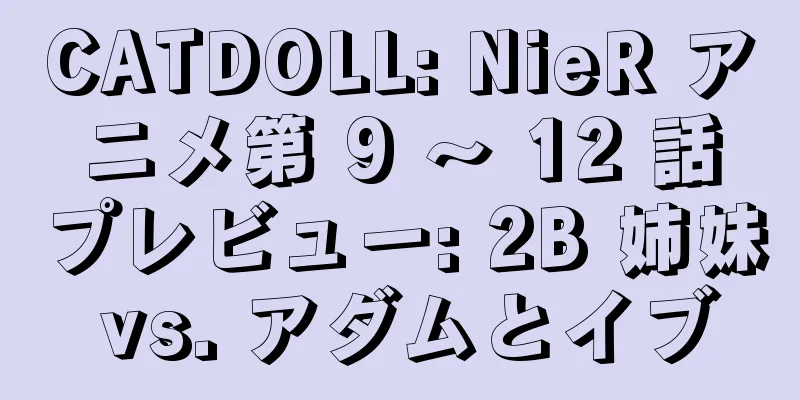 CATDOLL: NieR アニメ第 9 ～ 12 話プレビュー: 2B 姉妹 vs. アダムとイブ