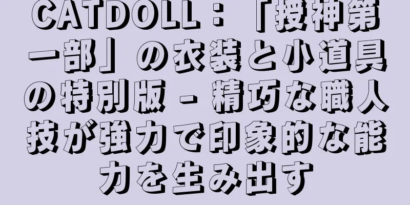 CATDOLL：「授神第一部」の衣装と小道具の特別版 - 精巧な職人技が強力で印象的な能力を生み出す