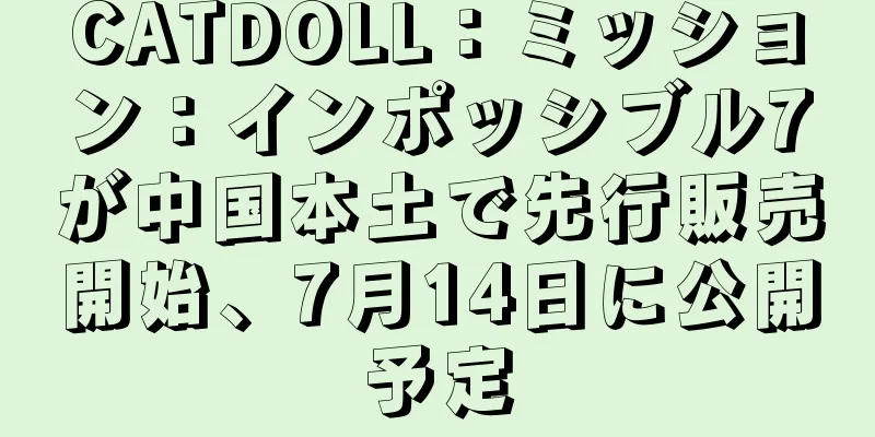 CATDOLL：ミッション：インポッシブル7が中国本土で先行販売開始、7月14日に公開予定