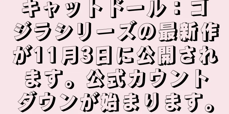 キャットドール：ゴジラシリーズの最新作が11月3日に公開されます。公式カウントダウンが始まります。