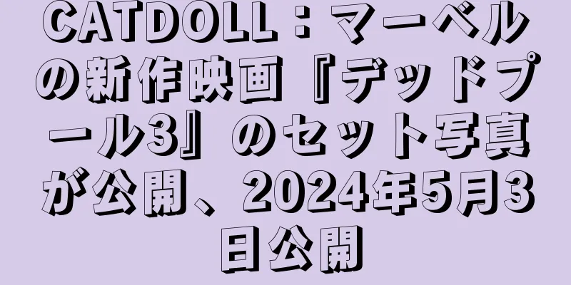 CATDOLL：マーベルの新作映画『デッドプール3』のセット写真が公開、2024年5月3日公開