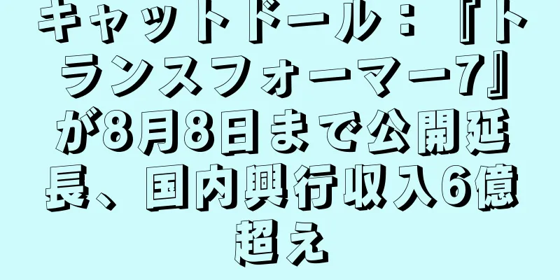 キャットドール：『トランスフォーマー7』が8月8日まで公開延長、国内興行収入6億超え