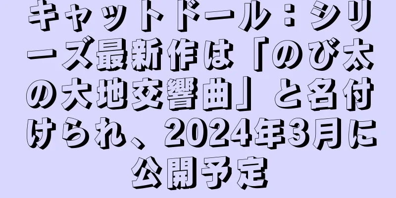 キャットドール：シリーズ最新作は「のび太の大地交響曲」と名付けられ、2024年3月に公開予定