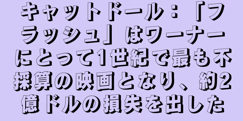 キャットドール：「フラッシュ」はワーナーにとって1世紀で最も不採算の映画となり、約2億ドルの損失を出した