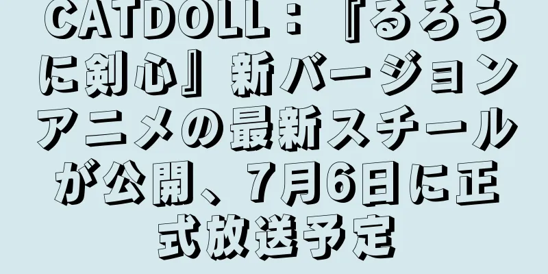 CATDOLL：『るろうに剣心』新バージョンアニメの最新スチールが公開、7月6日に正式放送予定
